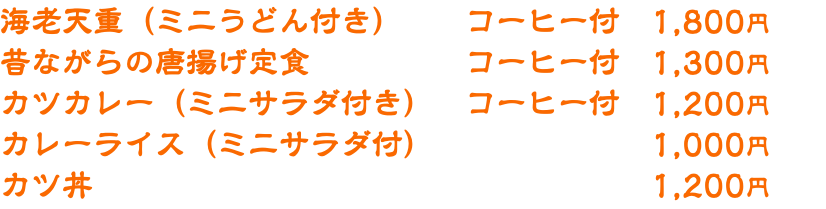 海老天重（ミニうどん付き） コーヒー付　1,800円 昔ながらの唐揚げ定食 コーヒー付　1,300円 カツカレー（ミニサラダ付き）　コーヒー付　1,200円 カレーライス（ミニサラダ付） 1,000円 カツ丼 1,200円