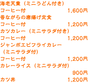 海老天重（ミニうどん付き） コーヒー付 1,600円 昔ながらの唐揚げ定食 コーヒー付 1,200円 カツカレー（ミニサラダ付き） コーヒー付 1,200円 ジャンボエビフライカレー （ミニサラダ付） コーヒー付 1,200円 カレーライス（ミニサラダ付） 900円 カツ丼 1,200円