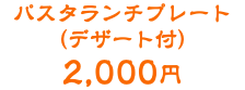 パスタランチプレート （デザート付） 2,000円